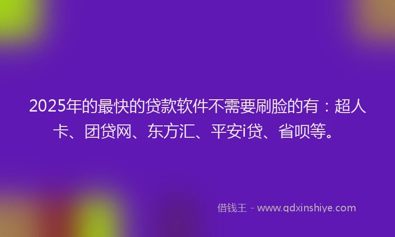 2025年的最快的贷款软件不需要刷脸的有：超人卡、团贷网、东方汇、平安i贷、省呗等。