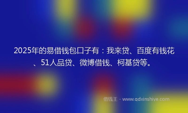 2025年的易借钱包口子有：我来贷、百度有钱花、51人品贷、微博借钱、柯基贷等。