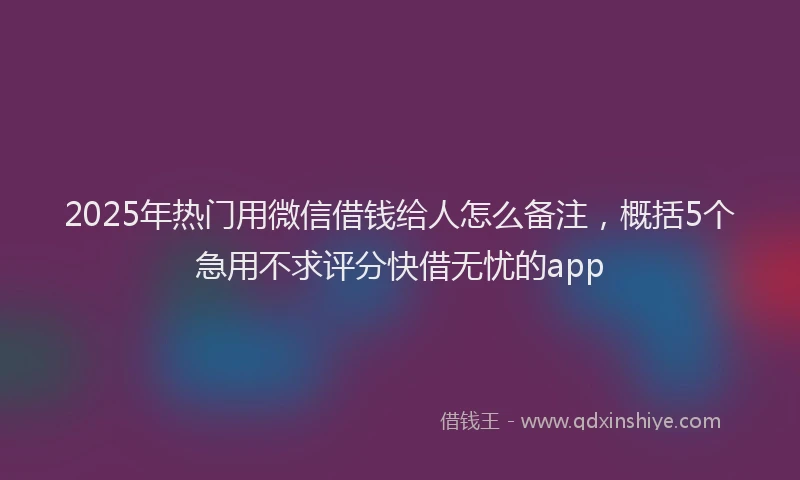 2025年热门用微信借钱给人怎么备注，概括5个急用不求评分快借无忧的app