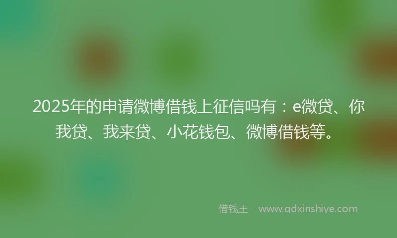 2025年的申请微博借钱上征信吗有：e微贷、你我贷、我来贷、小花钱包、微博借钱等。