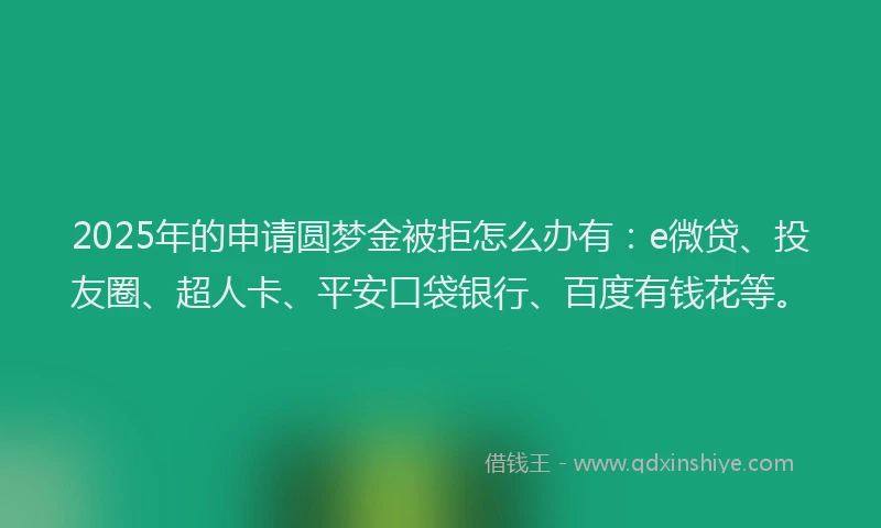 2025年的申请圆梦金被拒怎么办有：e微贷、投友圈、超人卡、平安口袋银行、百度有钱花等。