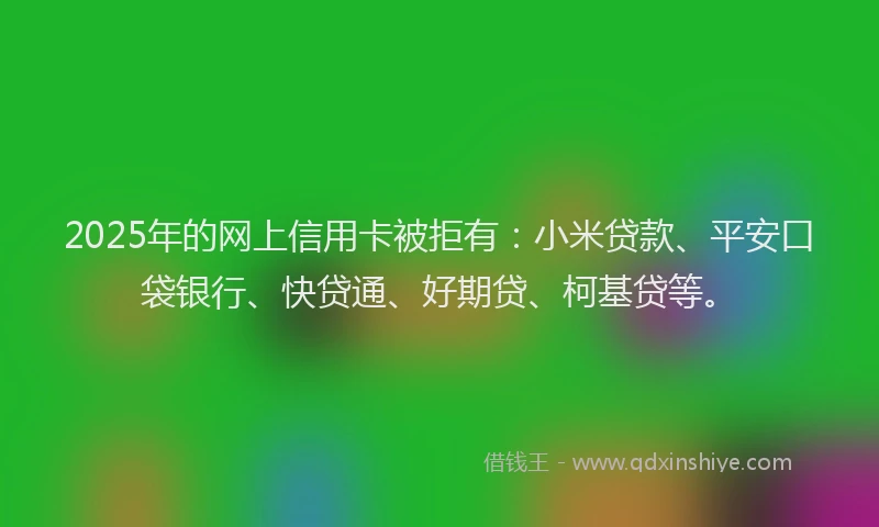 2025年的网上信用卡被拒有：小米贷款、平安口袋银行、快贷通、好期贷、柯基贷等。