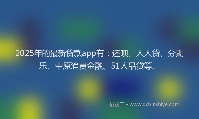 2025年的最新贷款app有：还呗、人人贷、分期乐、中原消费金融、51人品贷等。