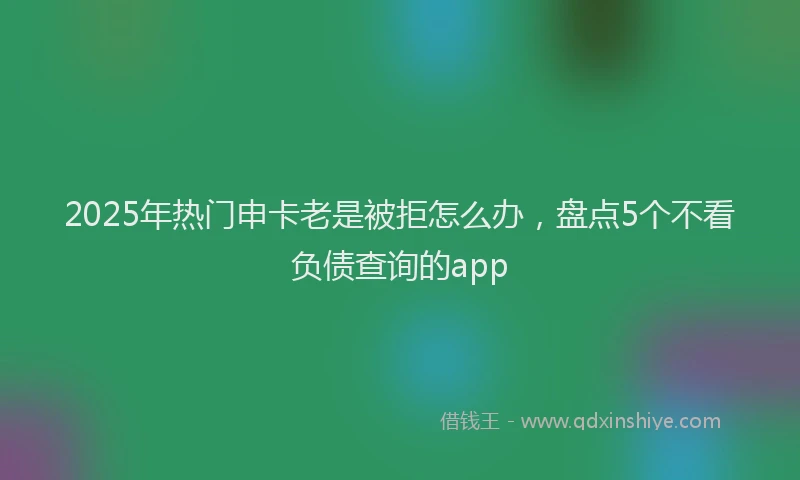 2025年热门申卡老是被拒怎么办，盘点5个不看负债查询的app