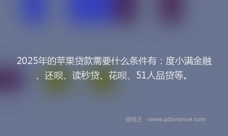 2025年的苹果贷款需要什么条件有：度小满金融、还呗、读秒贷、花呗、51人品贷等。