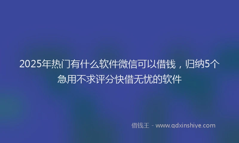 2025年热门有什么软件微信可以借钱，归纳5个急用不求评分快借无忧的软件