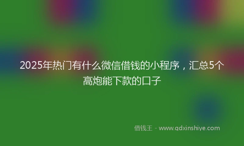 2025年热门有什么微信借钱的小程序，汇总5个高炮能下款的口子