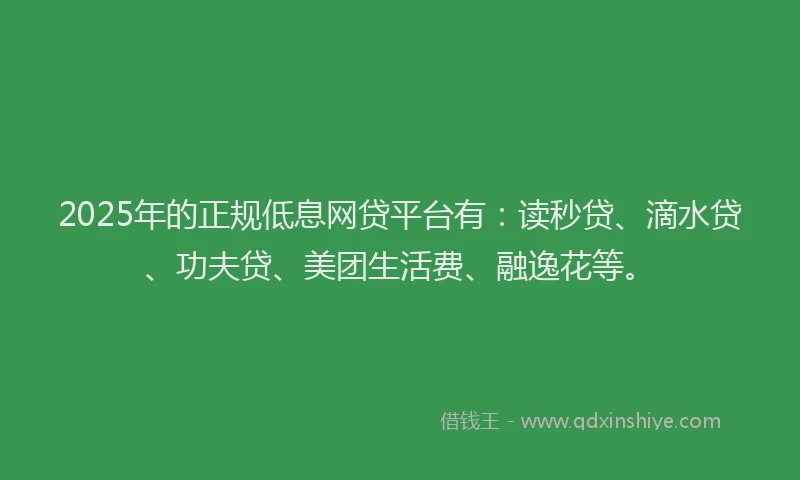 2025年的正规低息网贷平台有：读秒贷、滴水贷、功夫贷、美团生活费、融逸花等。