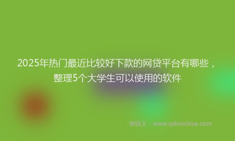 2025年热门最近比较好下款的网贷平台有哪些，整理5个大学生可以使用的软件