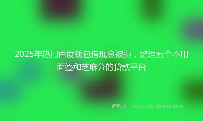 2025年热门百度钱包借现金被拒，整理五个不用面签和芝麻分的贷款平台