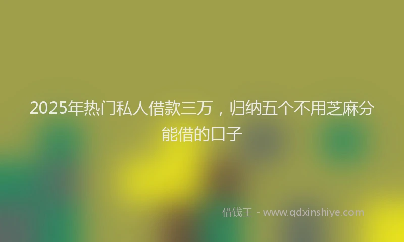 2025年热门私人借款三万，归纳五个不用芝麻分能借的口子