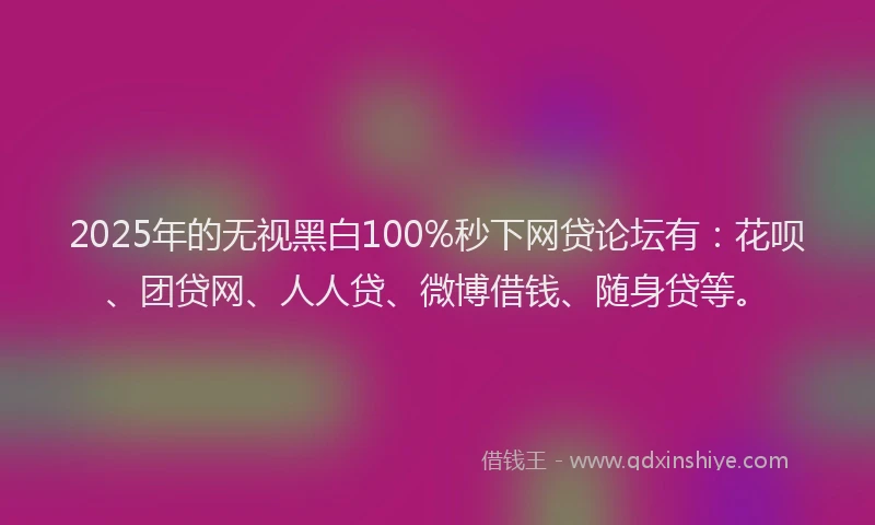 2025年的无视黑白100%秒下网贷论坛有：花呗、团贷网、人人贷、微博借钱、随身贷等。