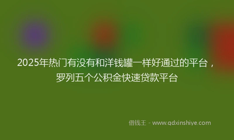 2025年热门有没有和洋钱罐一样好通过的平台，罗列五个公积金快速贷款平台