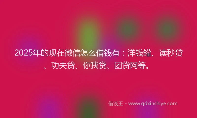 2025年的现在微信怎么借钱有：洋钱罐、读秒贷、功夫贷、你我贷、团贷网等。