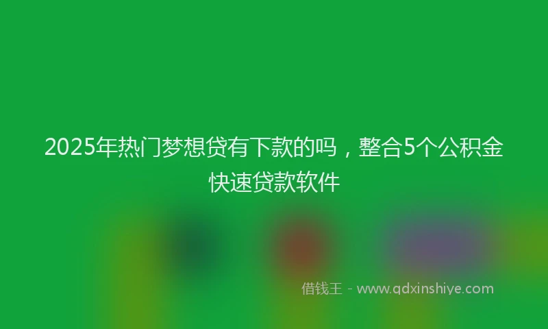 2025年热门梦想贷有下款的吗，整合5个公积金快速贷款软件