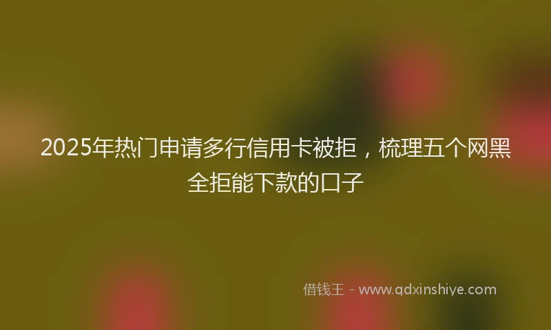 2025年热门申请多行信用卡被拒，梳理五个网黑全拒能下款的口子