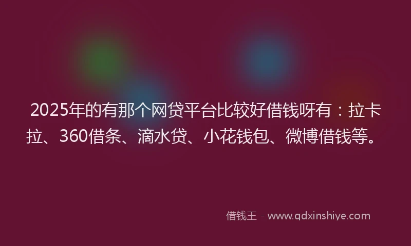 2025年的有那个网贷平台比较好借钱呀有：拉卡拉、360借条、滴水贷、小花钱包、微博借钱等。
