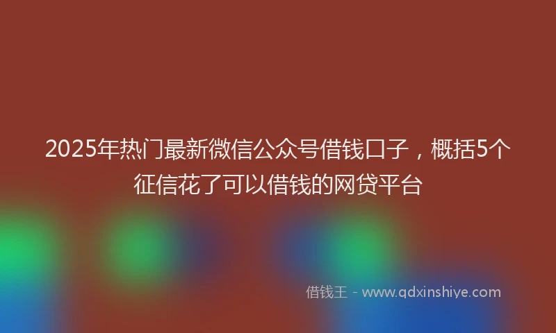2025年热门最新微信公众号借钱口子，概括5个征信花了可以借钱的网贷平台