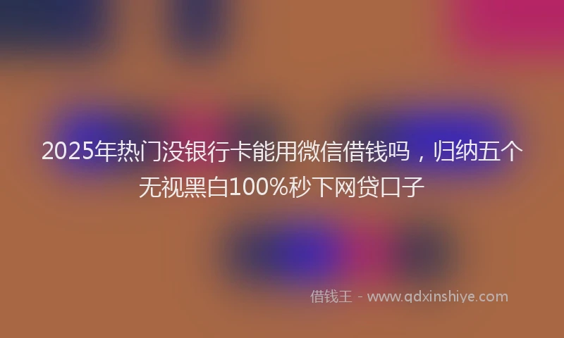 2025年热门没银行卡能用微信借钱吗，归纳五个无视黑白100%秒下网贷口子