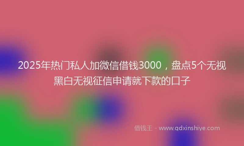 2025年热门私人加微信借钱3000，盘点5个无视黑白无视征信申请就下款的口子