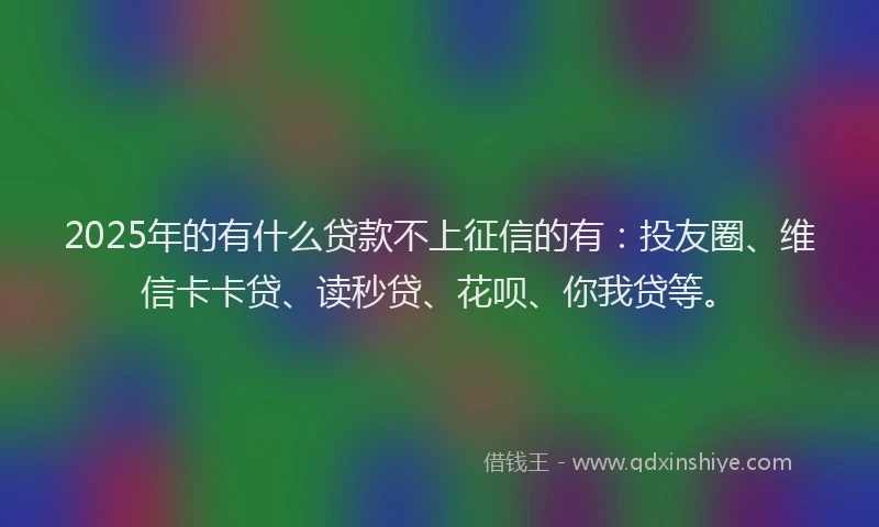 2025年的有什么贷款不上征信的有：投友圈、维信卡卡贷、读秒贷、花呗、你我贷等。