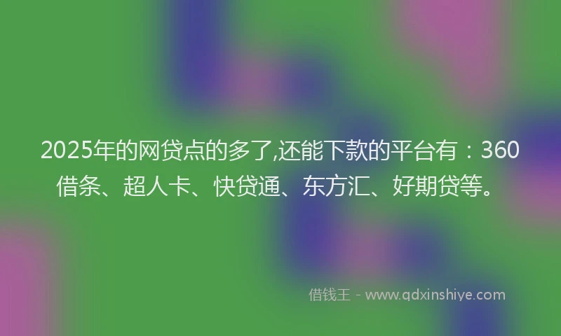 2025年的网贷点的多了,还能下款的平台有：360借条、超人卡、快贷通、东方汇、好期贷等。