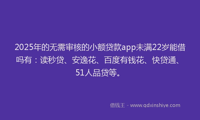 2025年的无需审核的小额贷款app未满22岁能借吗有：读秒贷、安逸花、百度有钱花、快贷通、51人品贷等。