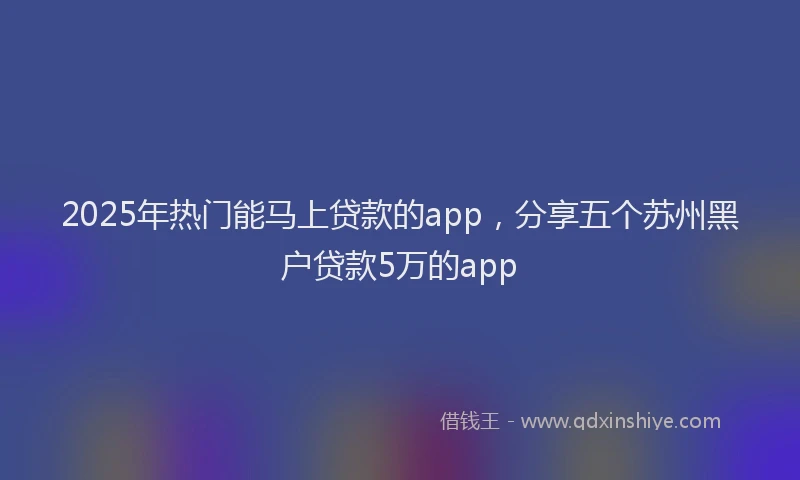 2025年热门能马上贷款的app，分享五个苏州黑户贷款5万的app