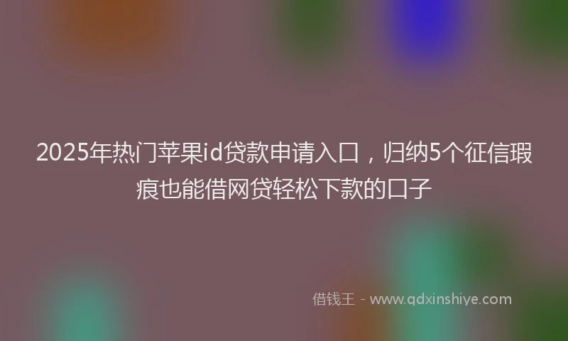 2025年热门苹果id贷款申请入口，归纳5个征信瑕疵也能借网贷轻松下款的口子