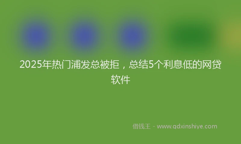 2025年热门浦发总被拒，总结5个利息低的网贷软件