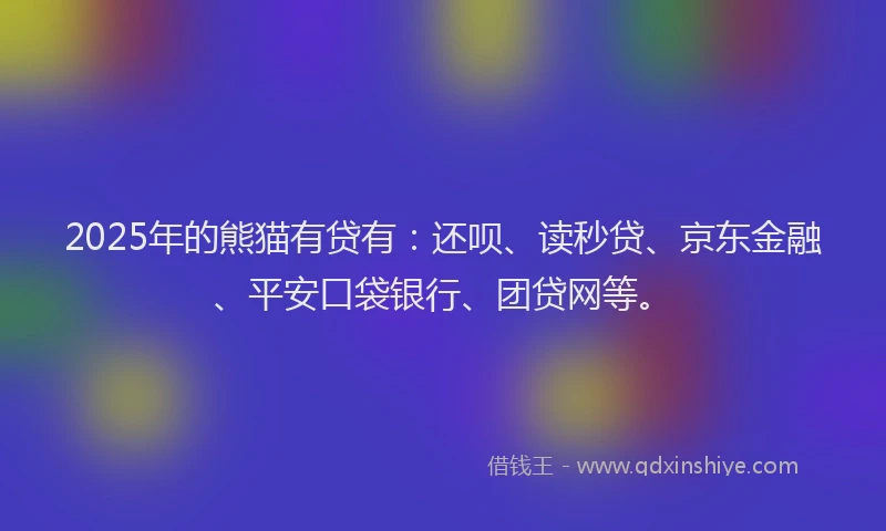 2025年的熊猫有贷有：还呗、读秒贷、京东金融、平安口袋银行、团贷网等。