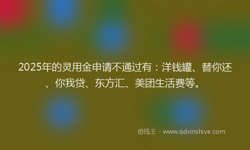 2025年的灵用金申请不通过有：洋钱罐、替你还、你我贷、东方汇、美团生活费等。
