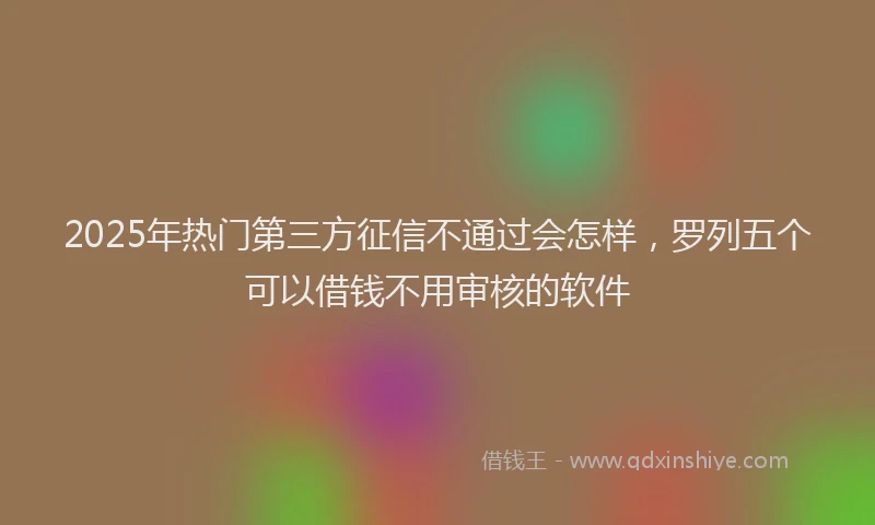 2025年热门第三方征信不通过会怎样，罗列五个可以借钱不用审核的软件