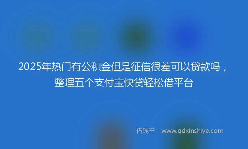 2025年热门有公积金但是征信很差可以贷款吗，整理五个支付宝快贷轻松借平台