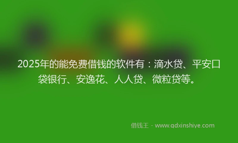 2025年的能免费借钱的软件有：滴水贷、平安口袋银行、安逸花、人人贷、微粒贷等。