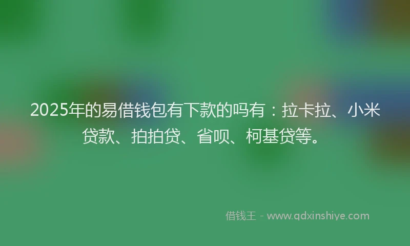 2025年的易借钱包有下款的吗有：拉卡拉、小米贷款、拍拍贷、省呗、柯基贷等。