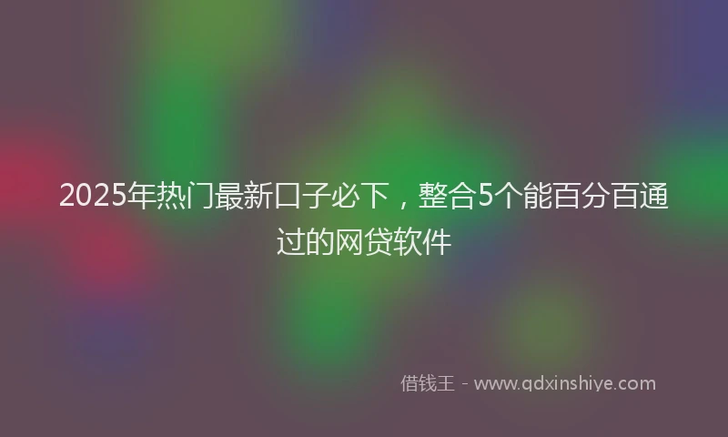 2025年热门最新口子必下，整合5个能百分百通过的网贷软件