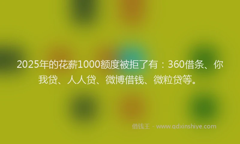 2025年的花薪1000额度被拒了有：360借条、你我贷、人人贷、微博借钱、微粒贷等。