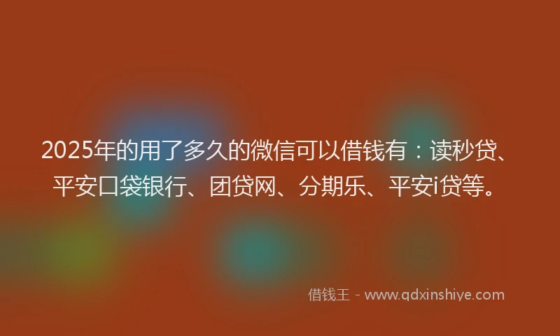 2025年的用了多久的微信可以借钱有：读秒贷、平安口袋银行、团贷网、分期乐、平安i贷等。