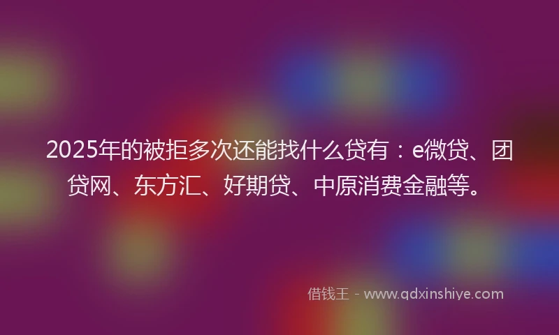 2025年的被拒多次还能找什么贷有：e微贷、团贷网、东方汇、好期贷、中原消费金融等。