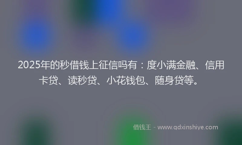 2025年的秒借钱上征信吗有：度小满金融、信用卡贷、读秒贷、小花钱包、随身贷等。