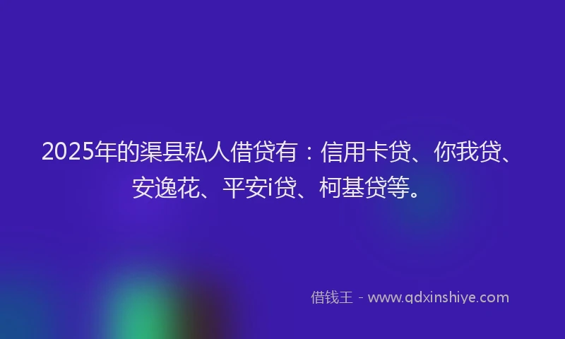 2025年的渠县私人借贷有：信用卡贷、你我贷、安逸花、平安i贷、柯基贷等。
