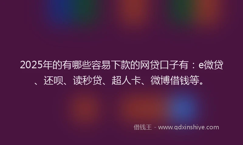2025年的有哪些容易下款的网贷口子有：e微贷、还呗、读秒贷、超人卡、微博借钱等。