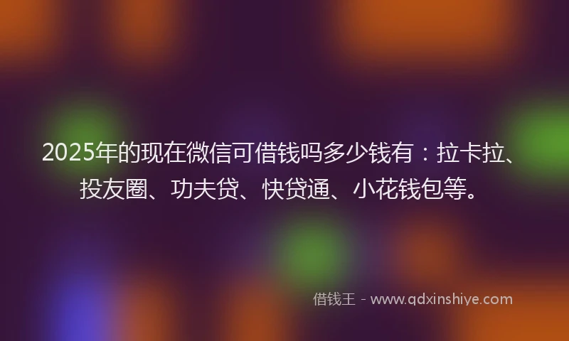 2025年的现在微信可借钱吗多少钱有：拉卡拉、投友圈、功夫贷、快贷通、小花钱包等。