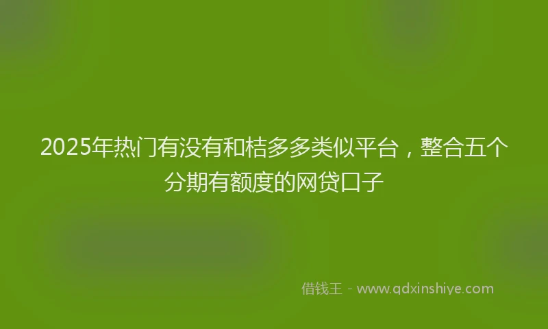 2025年热门有没有和桔多多类似平台，整合五个分期有额度的网贷口子