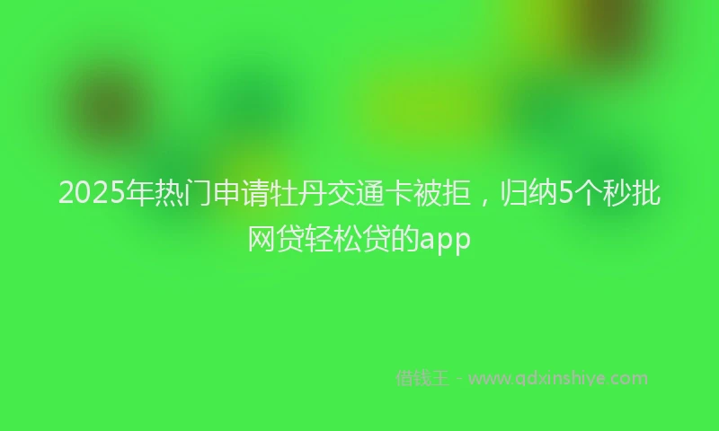 2025年热门申请牡丹交通卡被拒，归纳5个秒批网贷轻松贷的app