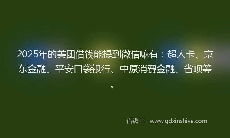 2025年的美团借钱能提到微信嘛有：超人卡、京东金融、平安口袋银行、中原消费金融、省呗等。