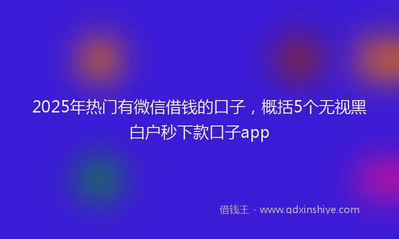 2025年热门有微信借钱的口子，概括5个无视黑白户秒下款口子app