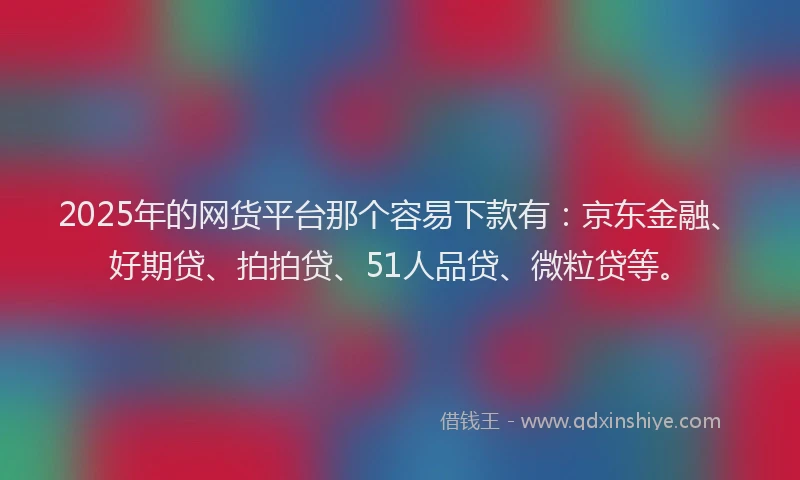 2025年的网货平台那个容易下款有：京东金融、好期贷、拍拍贷、51人品贷、微粒贷等。