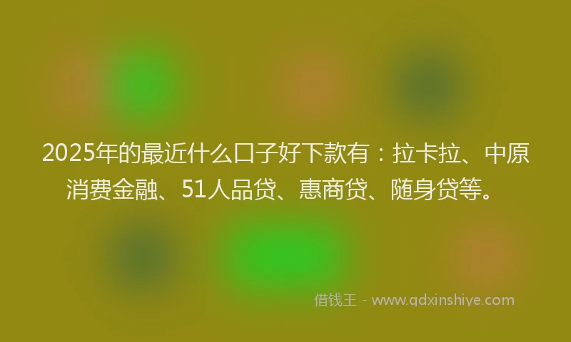 2025年的最近什么口子好下款有：拉卡拉、中原消费金融、51人品贷、惠商贷、随身贷等。
